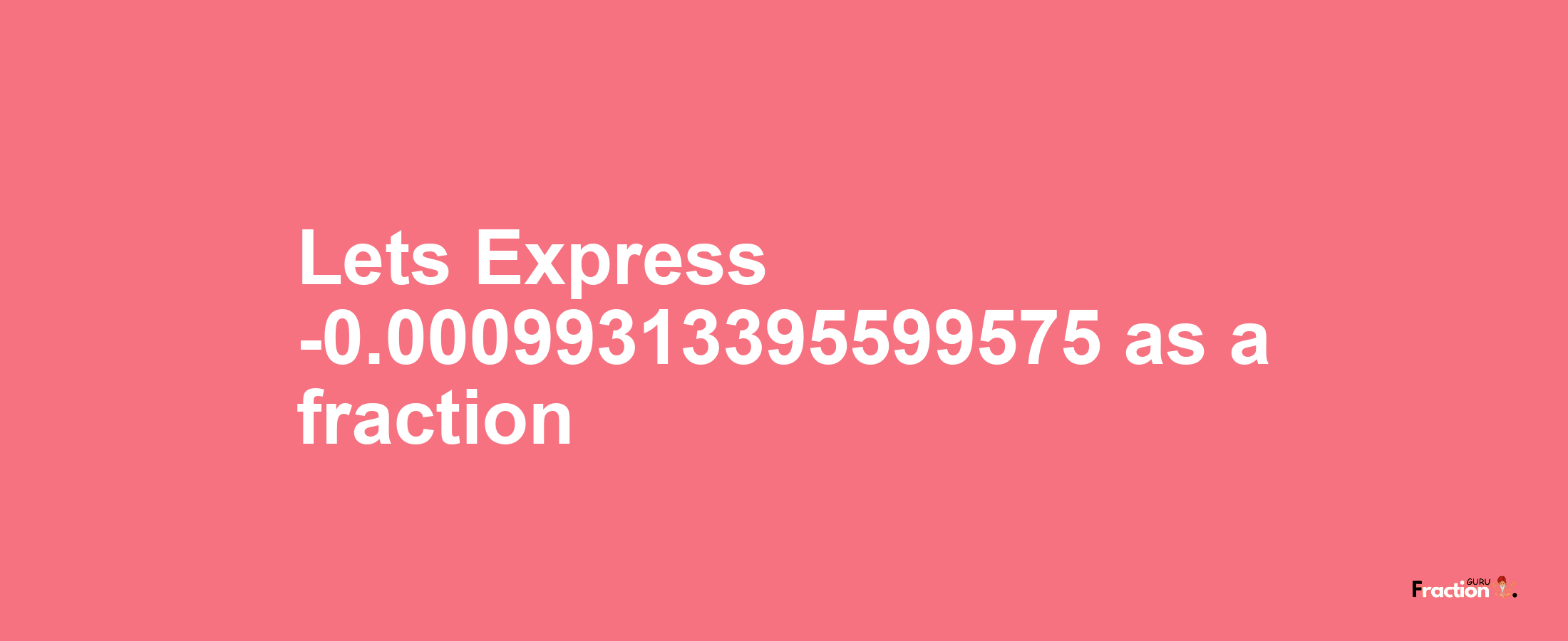 Lets Express -0.00099313395599575 as afraction